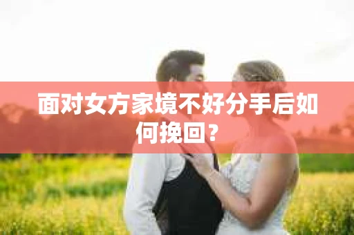 面对女方家境不好分手后如何挽回？