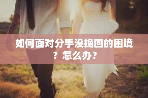 如何面对分手没挽回的困境？怎么办？