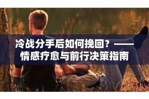 冷战分手后如何挽回？——情感疗愈与前行决策指南