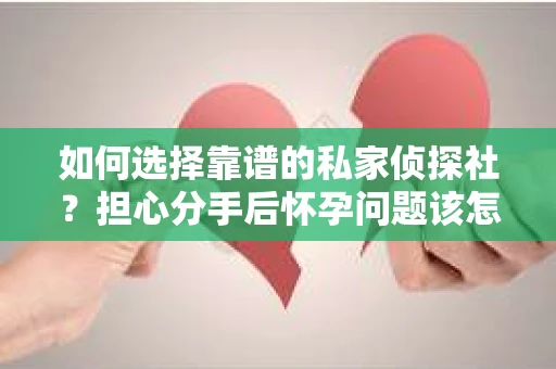 如何选择靠谱的私家侦探社？担心分手后怀孕问题该怎么办？