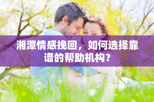 湘潭情感挽回，如何选择靠谱的帮助机构？