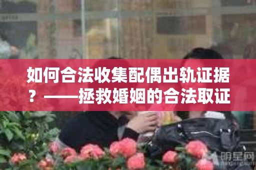 如何合法收集配偶出轨证据?——拯救婚姻的合法取证记 如何合法收集配偶出轨证据?——拯救婚姻的合法取证记