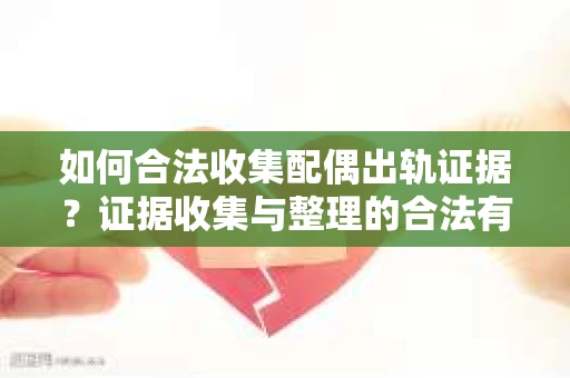 如何合法收集配偶出轨证据?证据收集与整理的合法有效策略 如何合法收集配偶出轨证据?证据收集与整理的合法有效策略