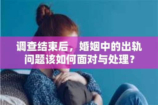调查结束后，婚姻中的出轨问题该如何面对与处理？