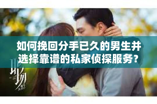如何挽回分手已久的男生并选择靠谱的私家侦探服务？
