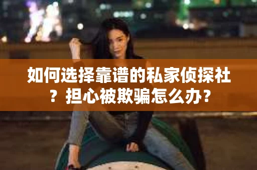 如何选择靠谱的私家侦探社？担心被欺骗怎么办？