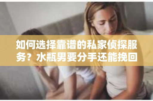 如何选择靠谱的私家侦探服务？水瓶男要分手还能挽回吗？