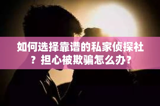如何选择靠谱的私家侦探社？担心被欺骗怎么办？