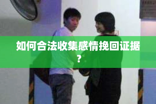 如何合法收集感情挽回证据？