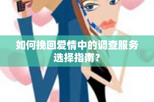 如何挽回爱情中的调查服务选择指南？