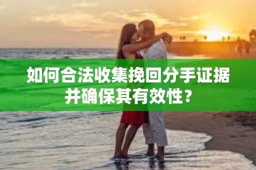 如何合法收集挽回分手证据并确保其有效性？