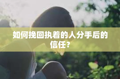 如何挽回执着的人分手后的信任？