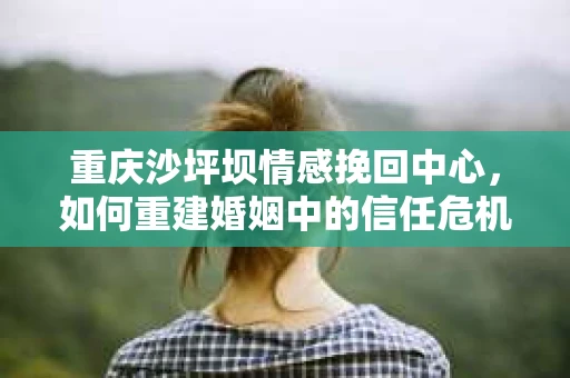 重庆沙坪坝情感挽回中心，如何重建婚姻中的信任危机？