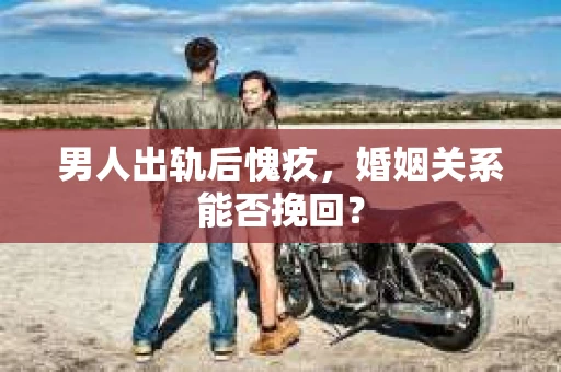 男人出轨后愧疚，婚姻关系能否挽回？