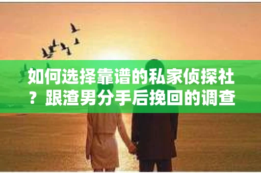 如何选择靠谱的私家侦探社？跟渣男分手后挽回的调查服务怎么办？