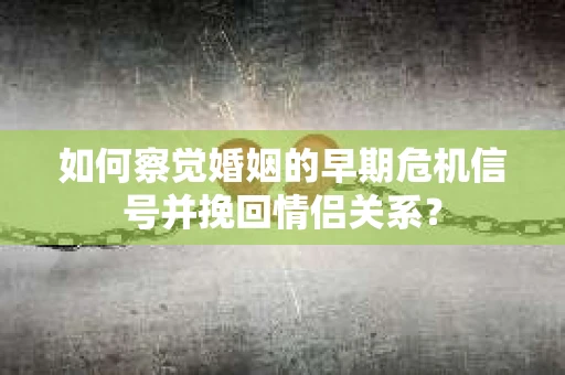 如何察觉婚姻的早期危机信号并挽回情侣关系？