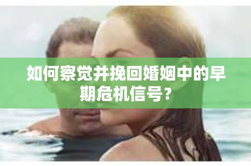如何察觉并挽回婚姻中的早期危机信号？
