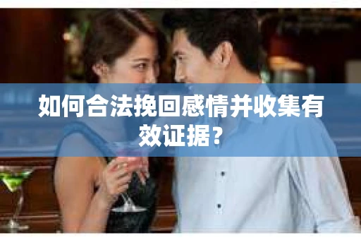 如何合法挽回感情并收集有效证据？