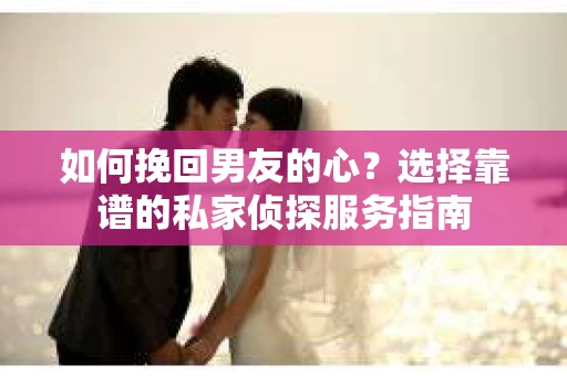 如何挽回男友的心？选择靠谱的私家侦探服务指南