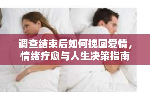 调查结束后如何挽回爱情，情绪疗愈与人生决策指南