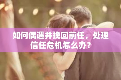 如何偶遇并挽回前任，处理信任危机怎么办？