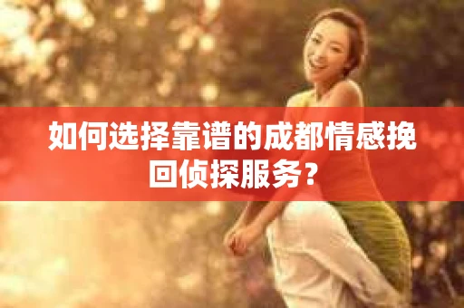 如何选择靠谱的成都情感挽回侦探服务？