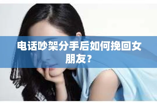 电话吵架分手后如何挽回女朋友？
