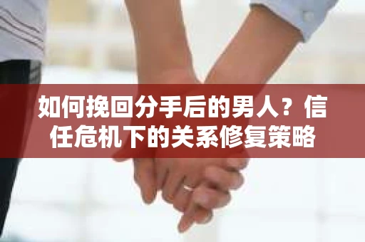 如何挽回分手后的男人？信任危机下的关系修复策略