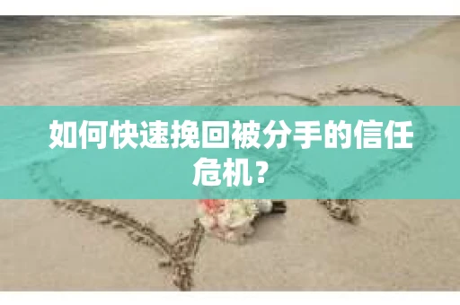 如何快速挽回被分手的信任危机？