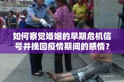 如何察觉婚姻的早期危机信号并挽回疫情期间的感情？