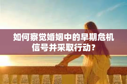 如何察觉婚姻中的早期危机信号并采取行动？