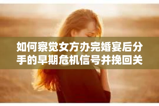 如何察觉女方办完婚宴后分手的早期危机信号并挽回关系？
