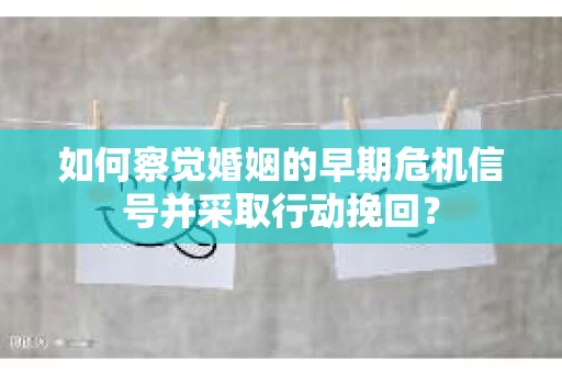 如何察觉婚姻的早期危机信号并采取行动挽回？