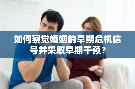 如何察觉婚姻的早期危机信号并采取早期干预？