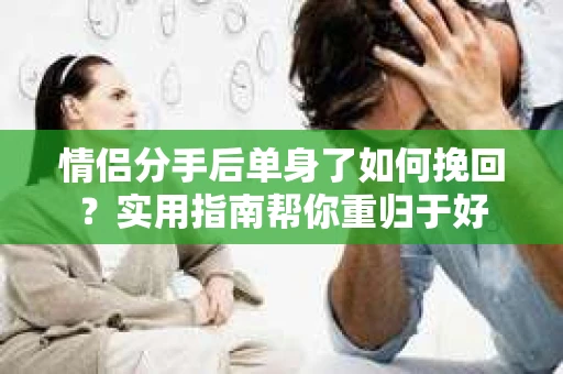 情侣分手后单身了如何挽回？实用指南帮你重归于好