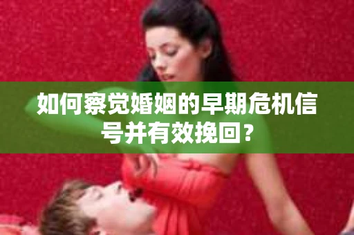 如何察觉婚姻的早期危机信号并有效挽回？