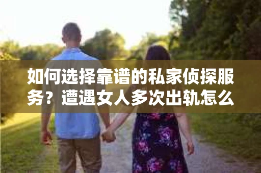 如何选择靠谱的私家侦探服务?遭遇女人多次出轨怎么办? 如何选择靠谱的私家侦探服务?遭遇女人多次出轨怎么办?
