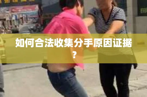 如何合法收集分手原因证据？