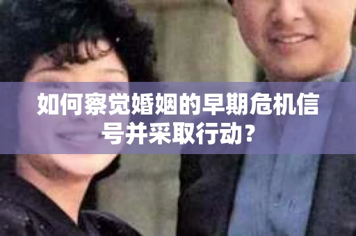如何察觉婚姻的早期危机信号并采取行动？