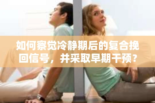 如何察觉冷静期后的复合挽回信号，并采取早期干预？