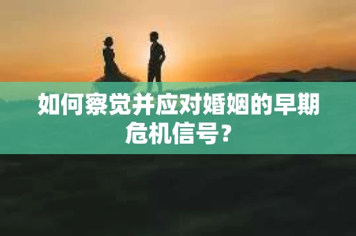 如何察觉并应对婚姻的早期危机信号？