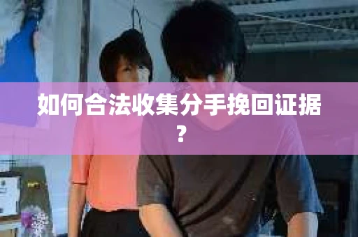 如何合法收集分手挽回证据? 如何合法收集分手挽回证据?