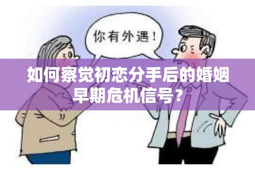 如何察觉初恋分手后的婚姻早期危机信号？