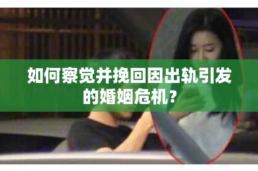 如何察觉并挽回因出轨引发的婚姻危机？
