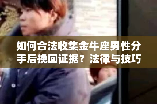 如何合法收集金牛座男性分手后挽回证据?法律与技巧的双重指导 如何合法收集金牛座男性分手后挽回证据?法律与技巧的双重指导