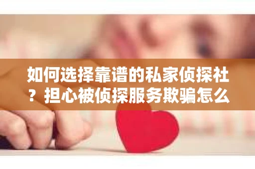 如何选择靠谱的私家侦探社？担心被侦探服务欺骗怎么办？