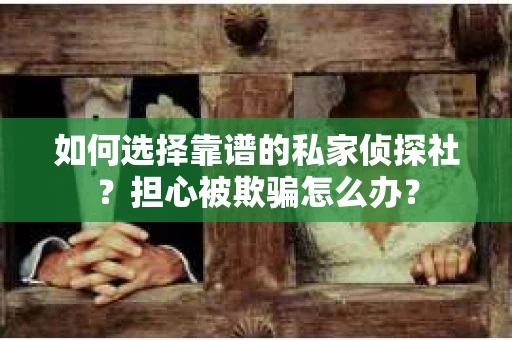 如何选择靠谱的私家侦探社？担心被欺骗怎么办？