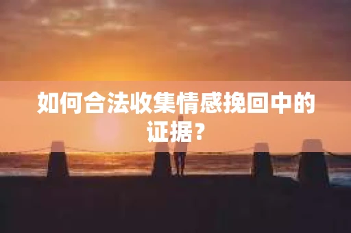 如何合法收集情感挽回中的证据？