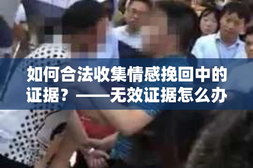 如何合法收集情感挽回中的证据？——无效证据怎么办？