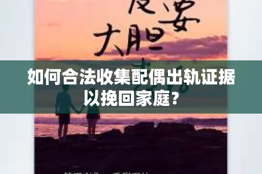 如何合法收集配偶出轨证据以挽回家庭？